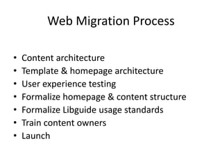 Web Migration Process
• Content architecture
• Template & homepage architecture
• User experience testing
• Formalize homepage & content structure
• Formalize Libguide usage standards
• Train content owners
• Launch
 