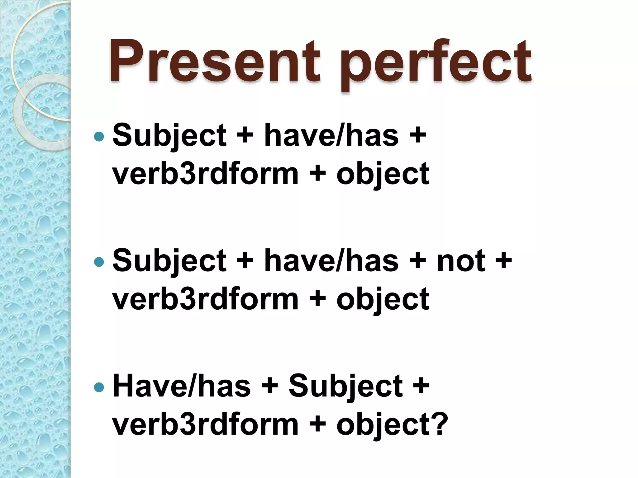 Present perfect
 Subject + have/has +
verb3rdform + object
 Subject + have/has + not +
verb3rdform + object
 Have/has + Subject +
verb3rdform + object?
 