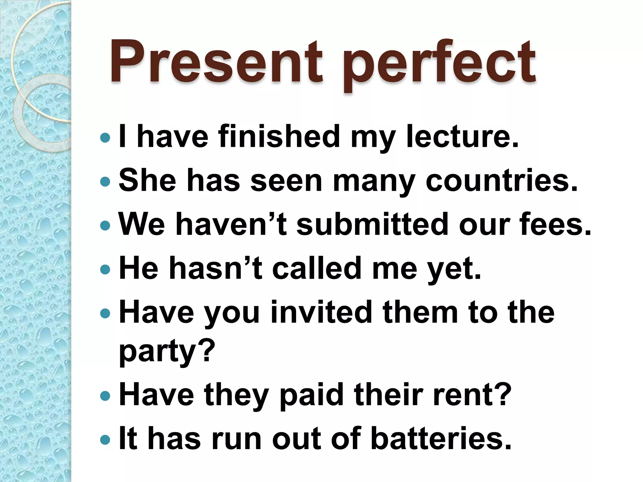 Present perfect
 I have finished my lecture.
 She has seen many countries.
 We haven’t submitted our fees.
 He hasn’t called me yet.
 Have you invited them to the
party?
 Have they paid their rent?
 It has run out of batteries.
 