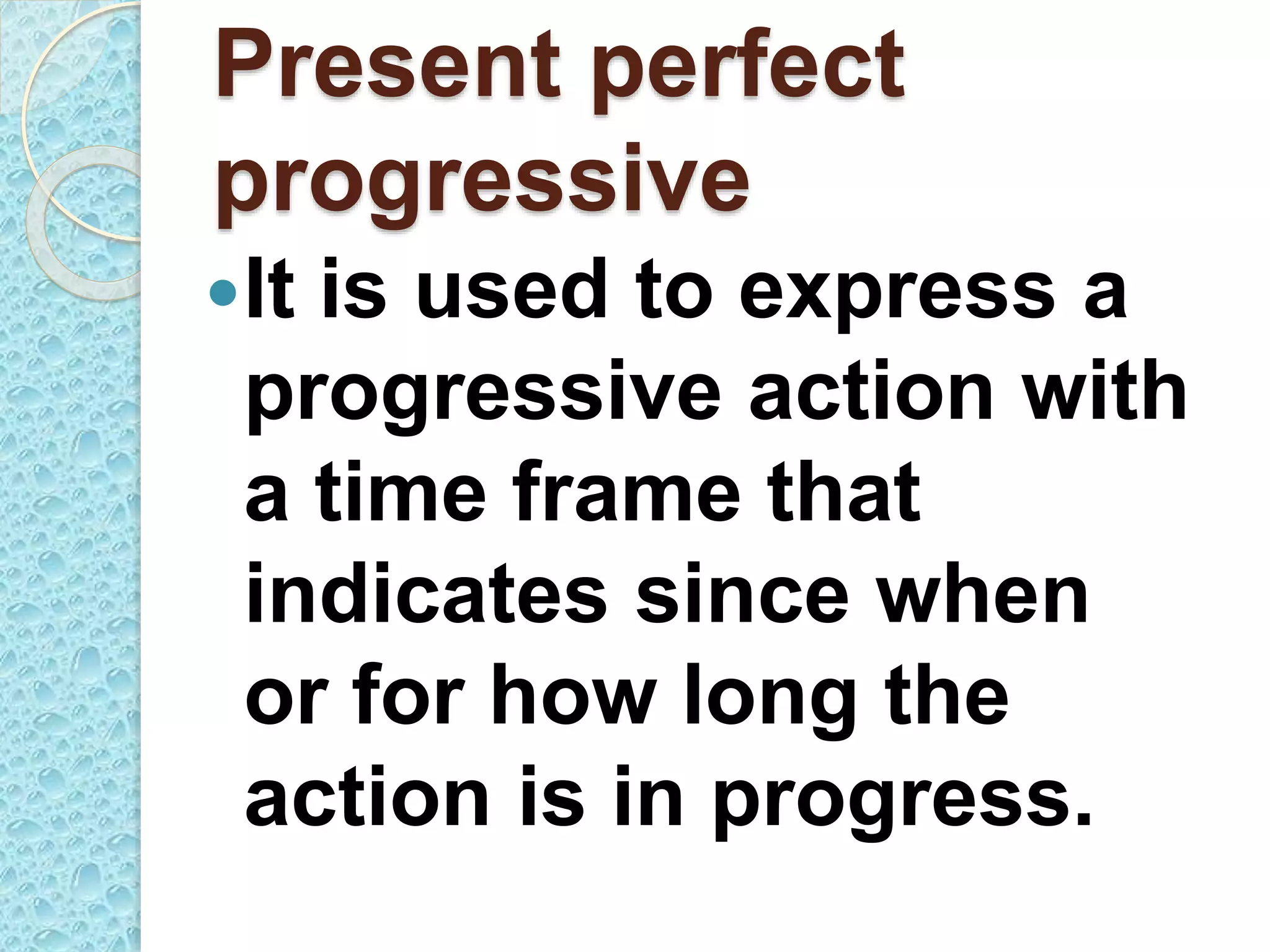 Present perfect
progressive
It is used to express a
progressive action with
a time frame that
indicates since when
or for how long the
action is in progress.
 