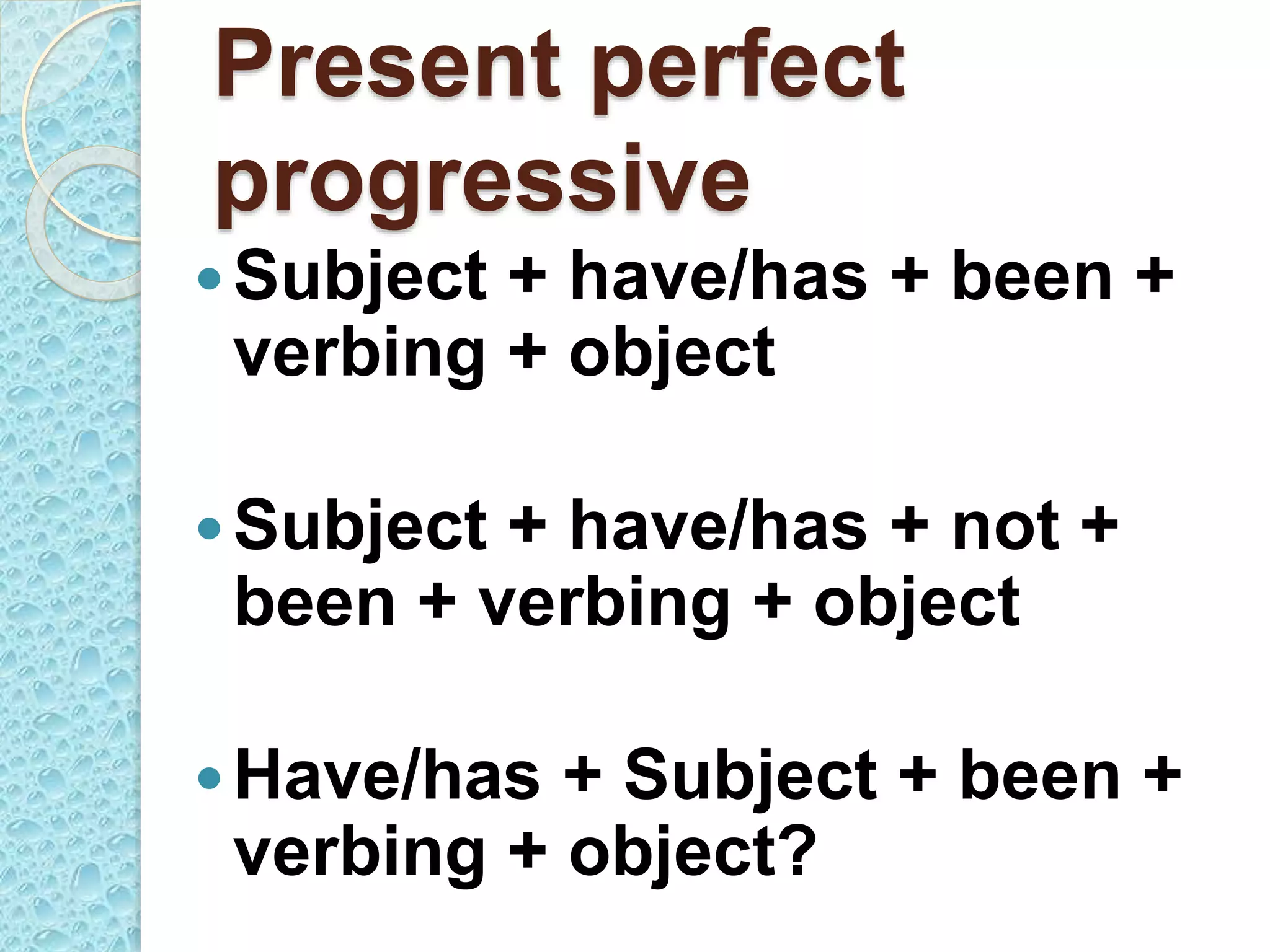 Present perfect
progressive
Subject + have/has + been +
verbing + object
Subject + have/has + not +
been + verbing + object
Have/has + Subject + been +
verbing + object?
 