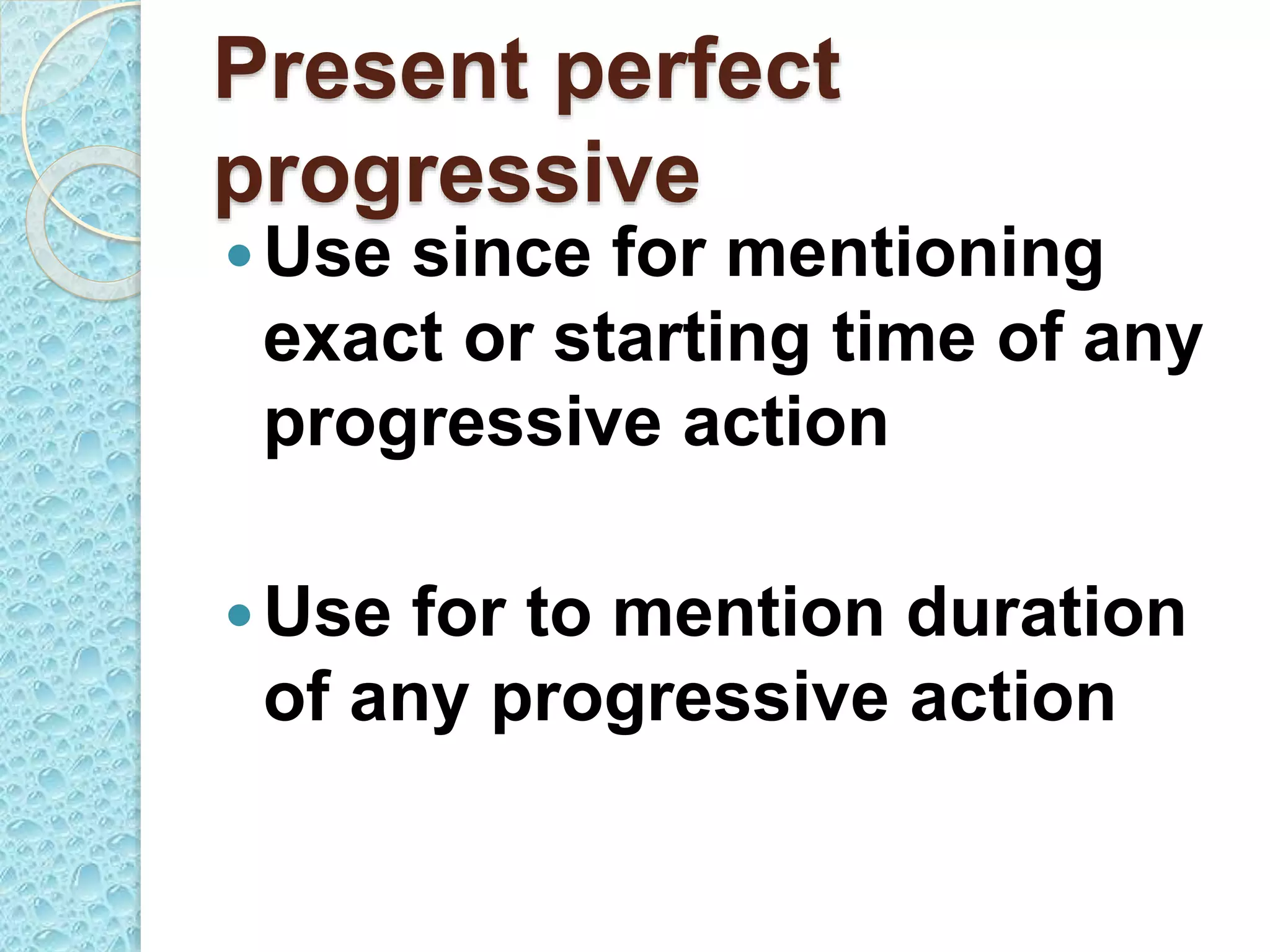 Present perfect
progressive
Use since for mentioning
exact or starting time of any
progressive action
Use for to mention duration
of any progressive action
 