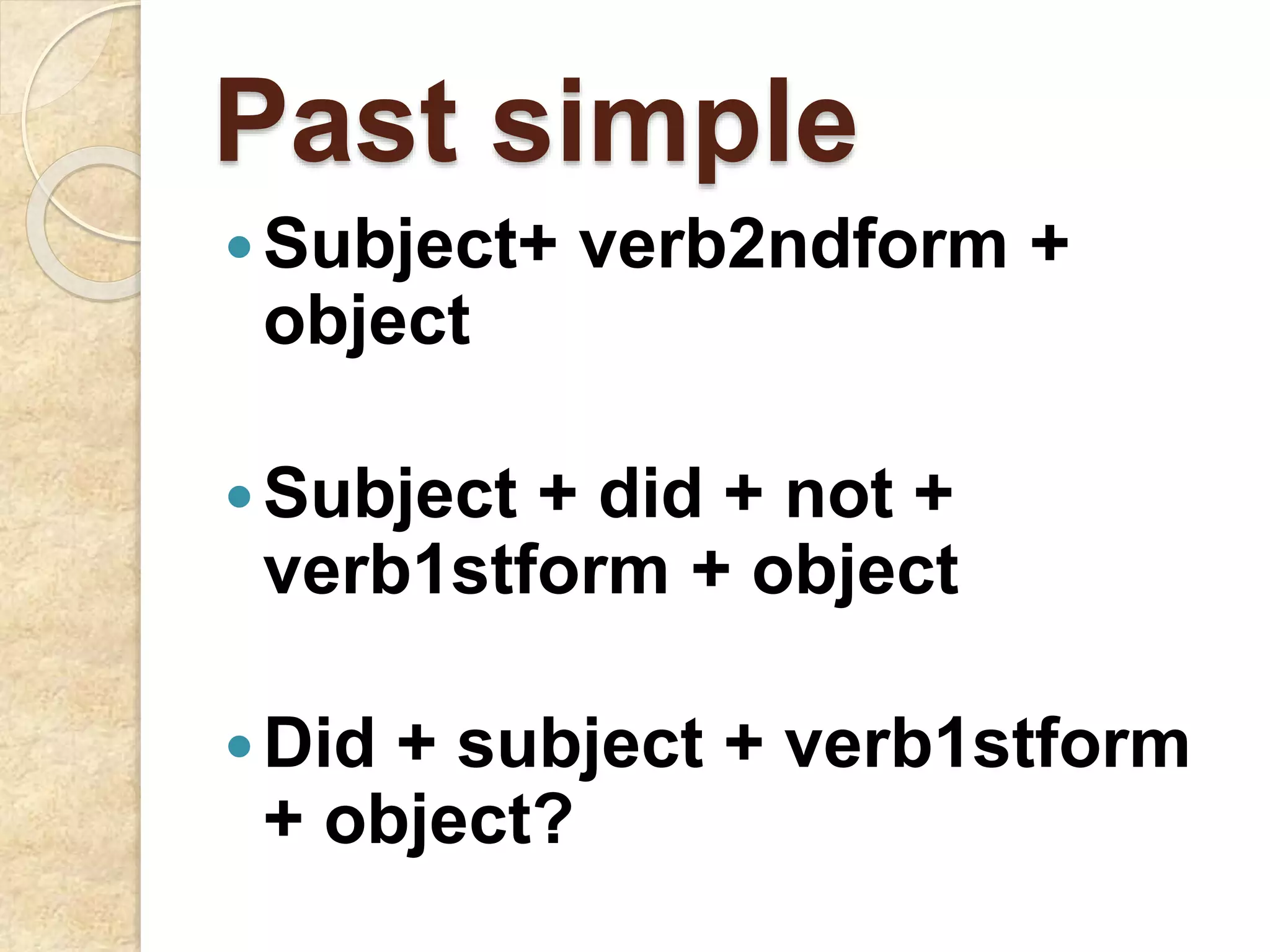 Past simple
Subject+ verb2ndform +
object
Subject + did + not +
verb1stform + object
Did + subject + verb1stform
+ object?
 