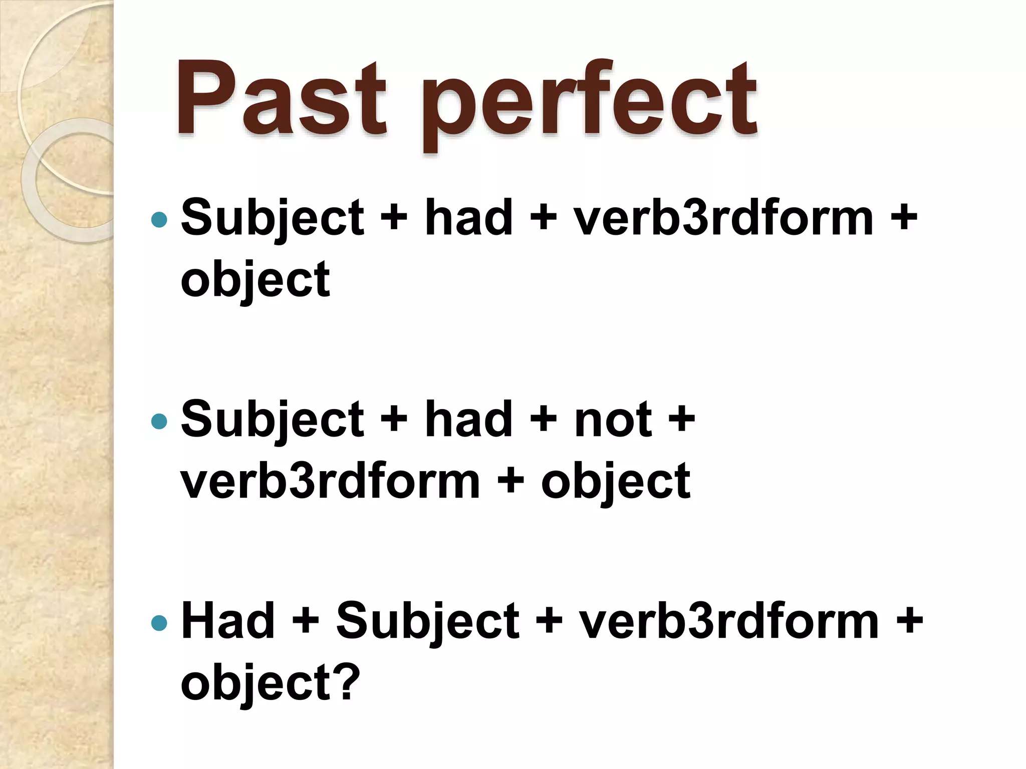 Past perfect
 Subject + had + verb3rdform +
object
 Subject + had + not +
verb3rdform + object
 Had + Subject + verb3rdform +
object?
 