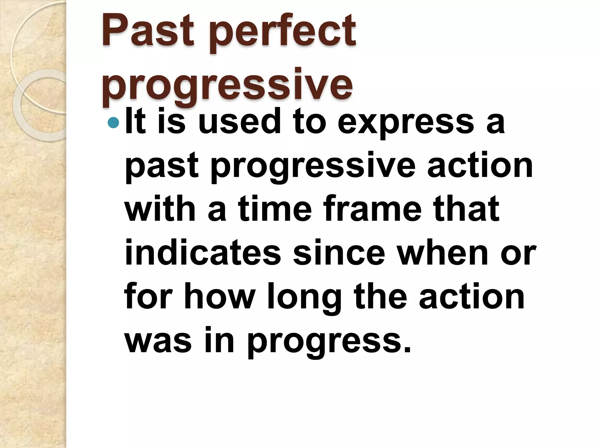 Past perfect
progressive
It is used to express a
past progressive action
with a time frame that
indicates since when or
for how long the action
was in progress.
 