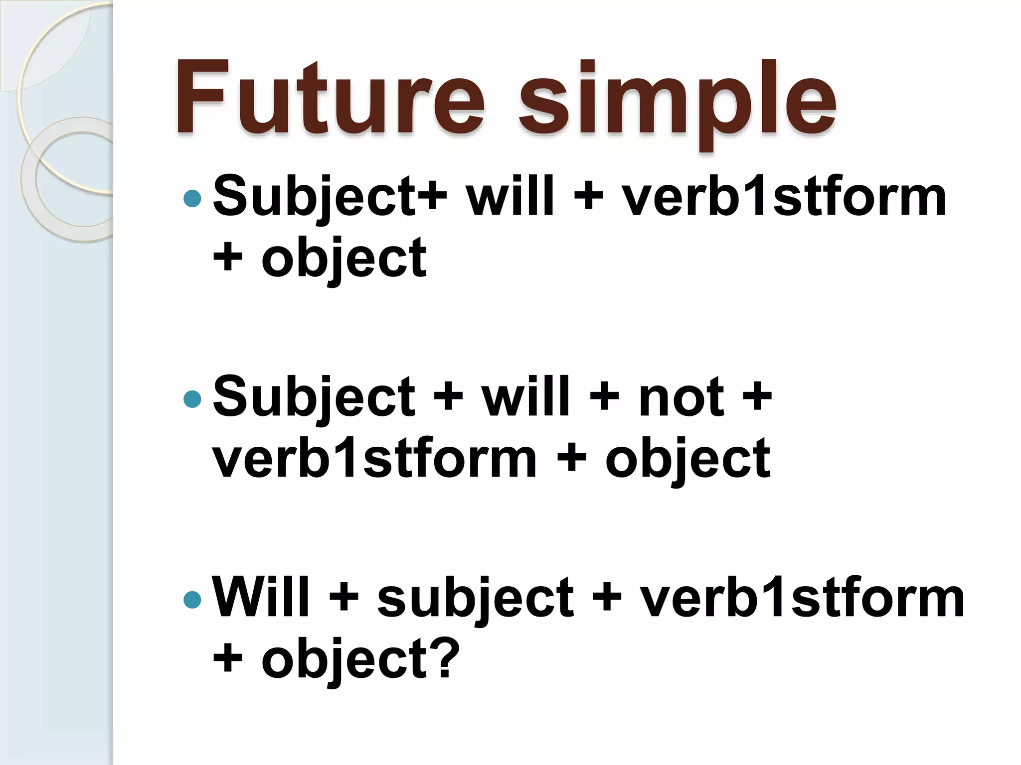 Future simple
Subject+ will + verb1stform
+ object
Subject + will + not +
verb1stform + object
Will + subject + verb1stform
+ object?
 