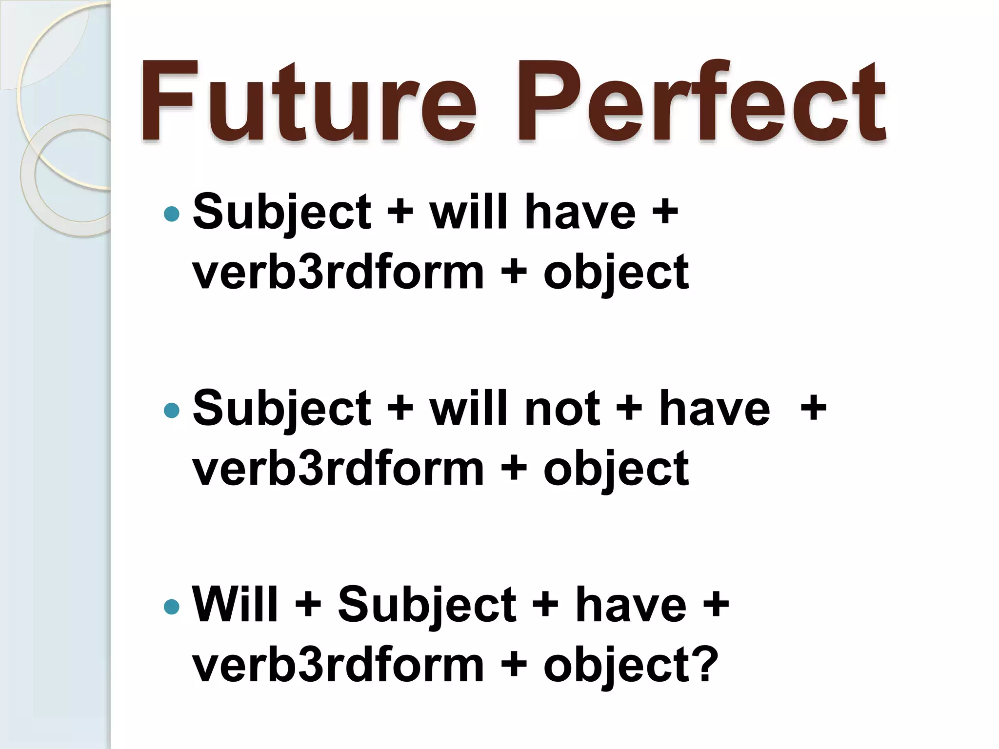 Future Perfect
 Subject + will have +
verb3rdform + object
 Subject + will not + have +
verb3rdform + object
 Will + Subject + have +
verb3rdform + object?
 