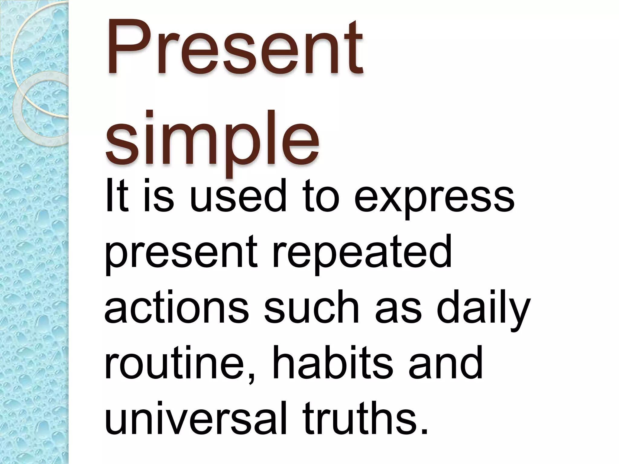 Present
simple
It is used to express
present repeated
actions such as daily
routine, habits and
universal truths.
 