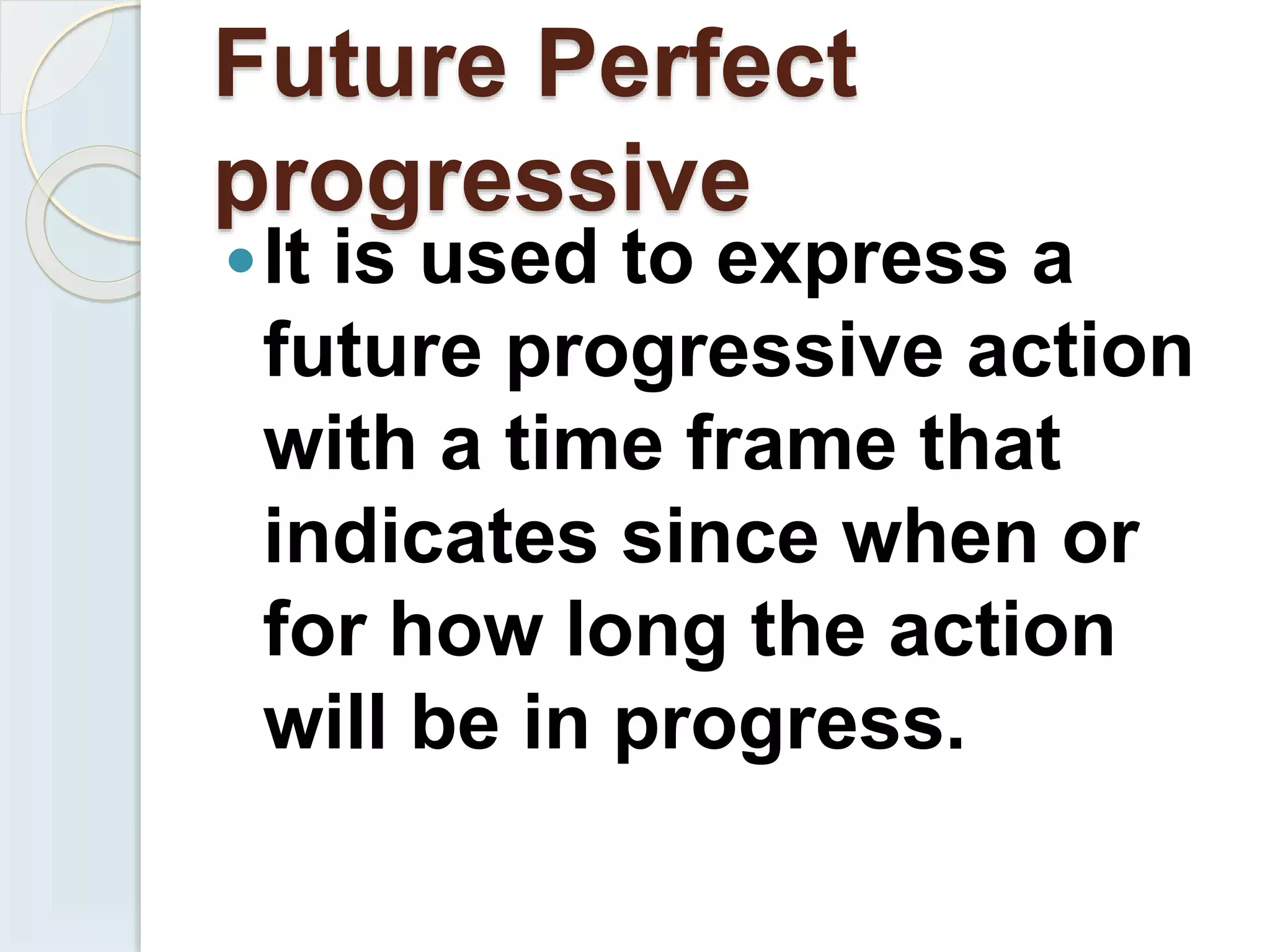 Future Perfect
progressive
It is used to express a
future progressive action
with a time frame that
indicates since when or
for how long the action
will be in progress.
 