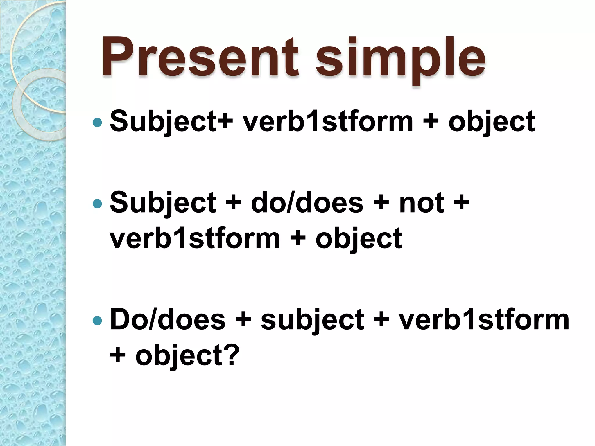 Present simple
 Subject+ verb1stform + object
 Subject + do/does + not +
verb1stform + object
 Do/does + subject + verb1stform
+ object?
 
