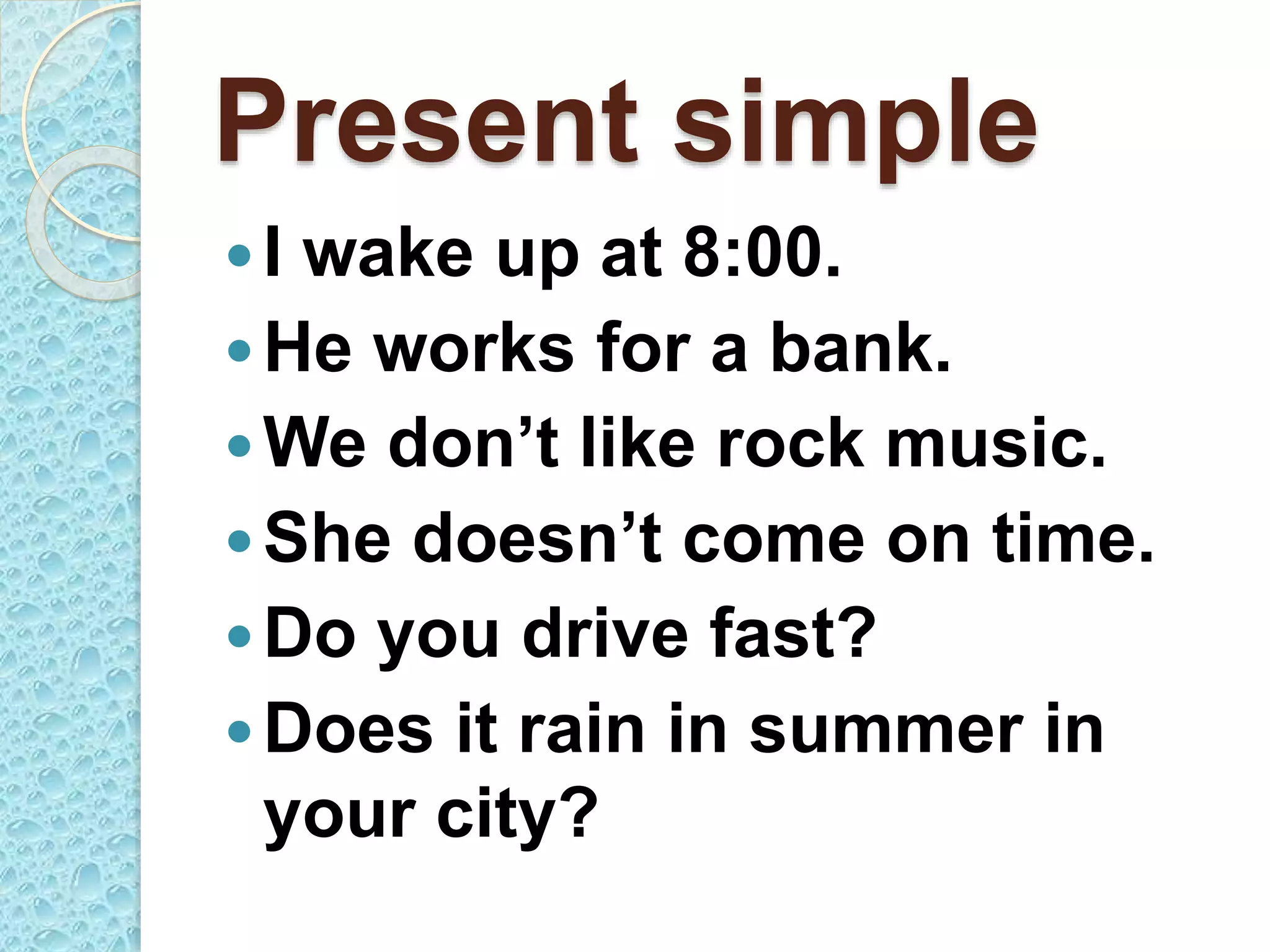 Present simple
I wake up at 8:00.
He works for a bank.
We don’t like rock music.
She doesn’t come on time.
Do you drive fast?
Does it rain in summer in
your city?
 