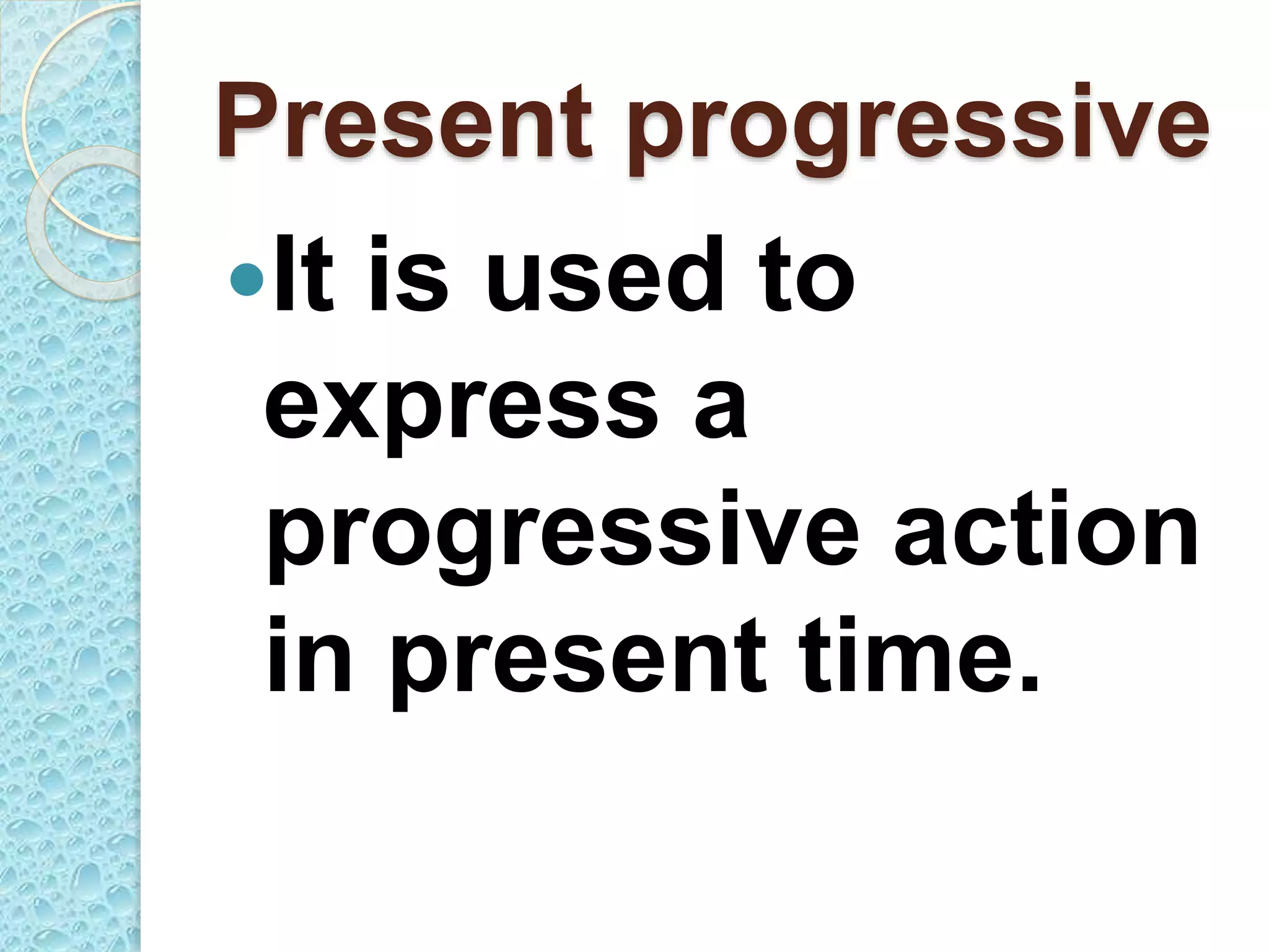 Present progressive
It is used to
express a
progressive action
in present time.
 