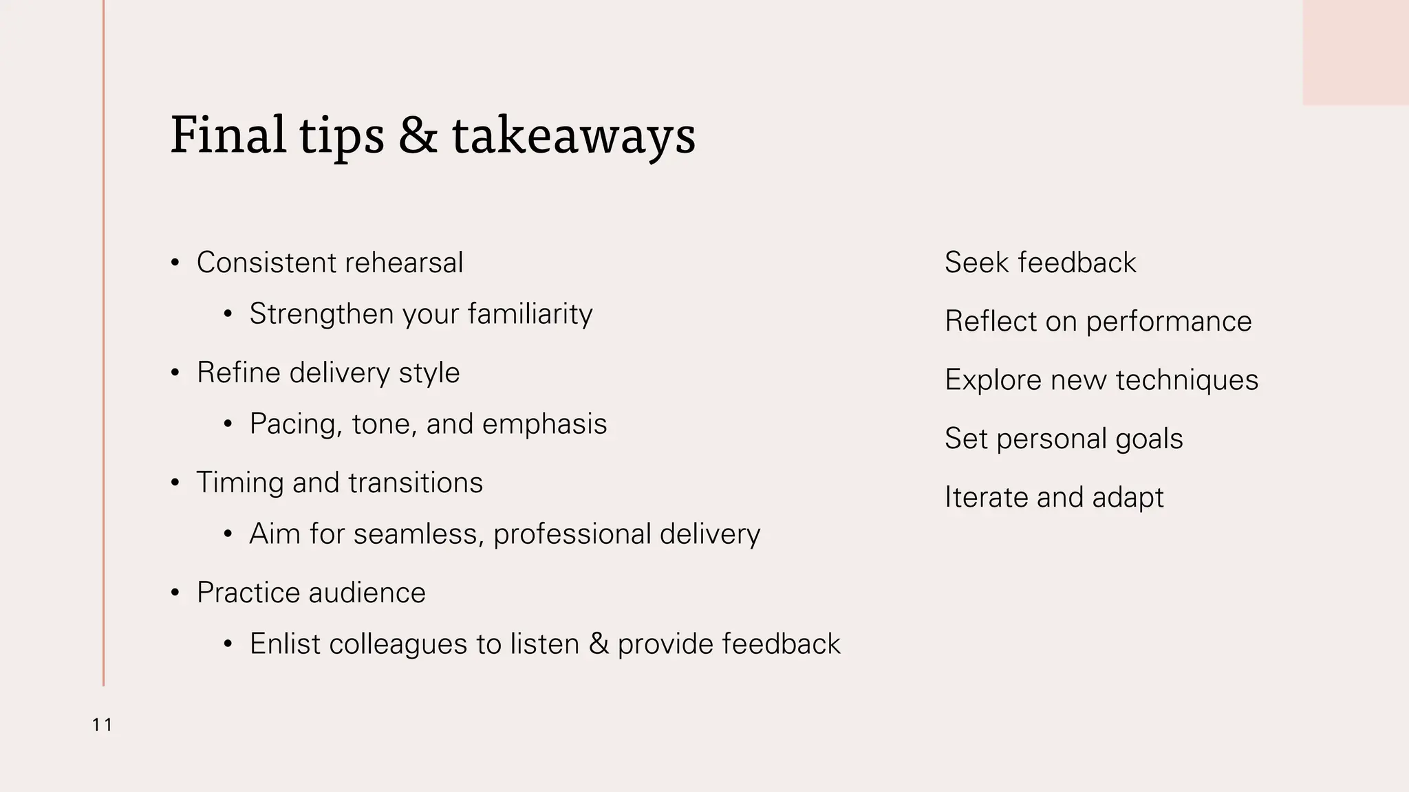 Final tips & takeaways
• Consistent rehearsal
• Strengthen your familiarity
• Refine delivery style
• Pacing, tone, and emphasis
• Timing and transitions
• Aim for seamless, professional delivery
• Practice audience
• Enlist colleagues to listen & provide feedback
Seek feedback
Reflect on performance
Explore new techniques
Set personal goals
Iterate and adapt
11
 