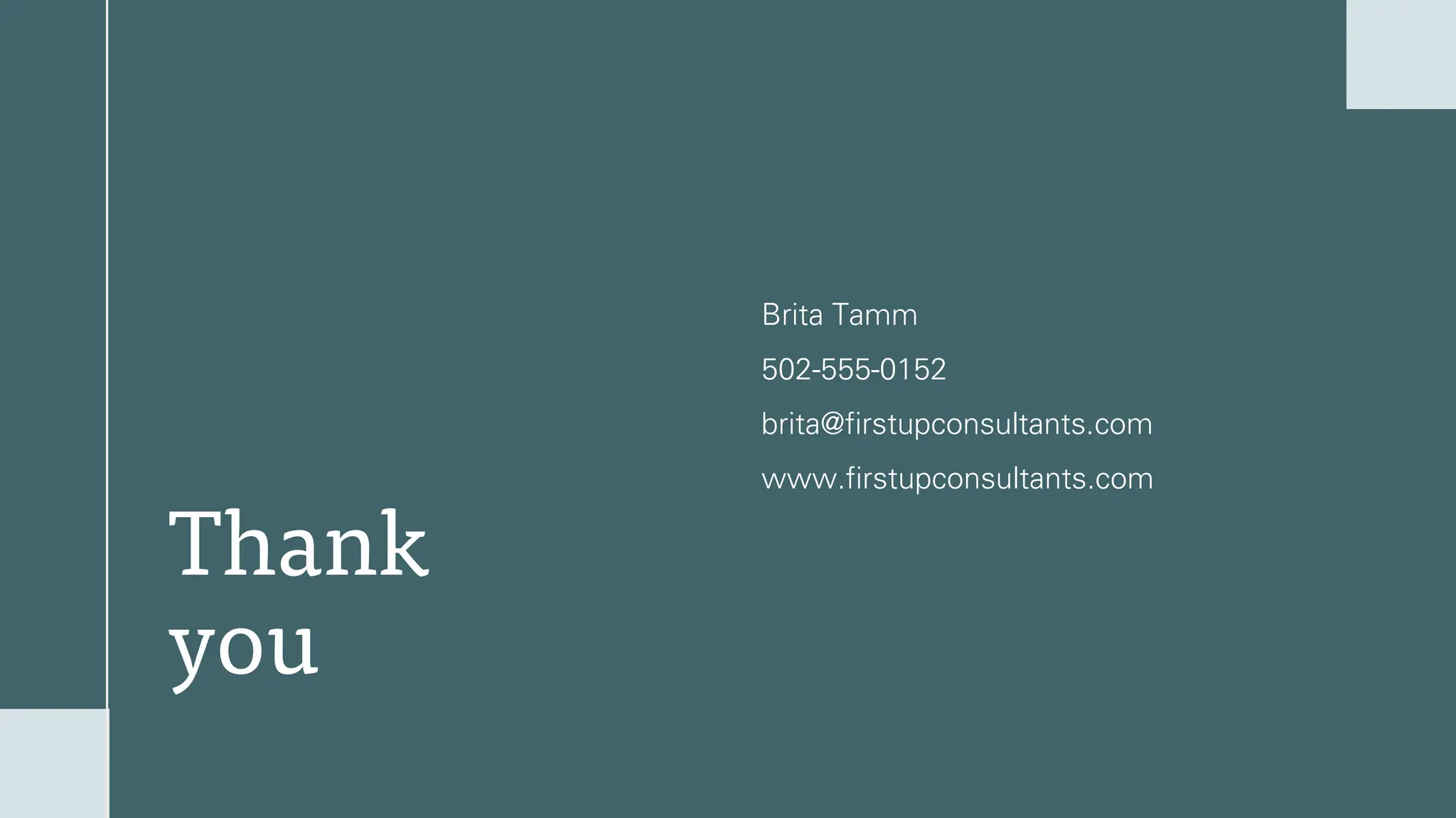 Thank
you
Brita Tamm
502-555-0152
brita@firstupconsultants.com
www.firstupconsultants.com
 