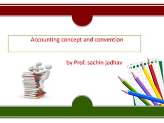 Accounting concept and convention
by Prof. sachin jadhav
 