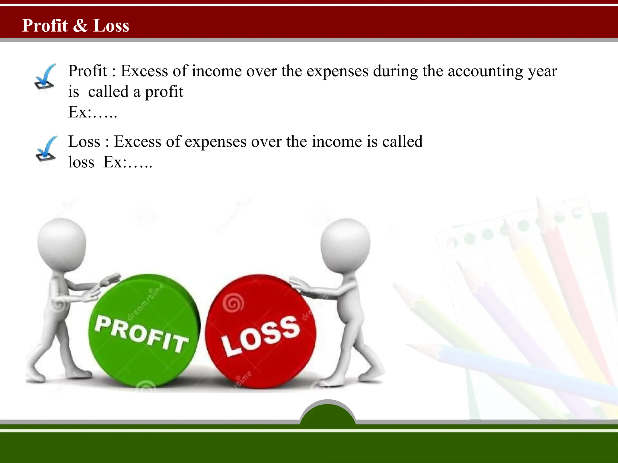 Profit & Loss
Profit : Excess of income over the expenses during the accounting year
is called a profit
Ex:…..
Loss : Excess of expenses over the income is called
loss Ex:…..
 