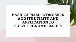BASIC APPLIED ECONOMICS
AND ITS UTILITY AND
APPLICATION TO
SOLVE ECONOMIC ISSUES
 