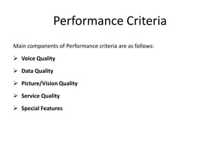 Performance Criteria
Main components of Performance criteria are as follows:
 Voice Quality
 Data Quality
 Picture/Vision Quality
 Service Quality
 Special Features
 