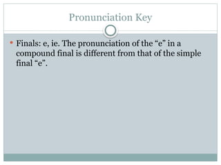 Pronunciation Key
 Finals: e, ie. The pronunciation of the “e” in a
compound final is different from that of the simple
final “e”.
 