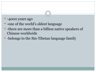  -4000 years ago
 -one of the world’s oldest language
 -there are more than a billion native speakers of
Chinese worldwide
 -belongs to the Sin-Tibetan language family
 