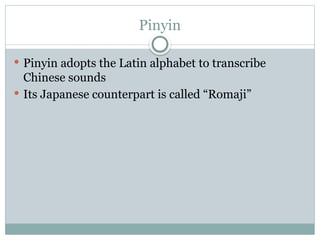 Pinyin
 Pinyin adopts the Latin alphabet to transcribe
Chinese sounds
 Its Japanese counterpart is called “Romaji”
 