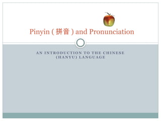 A N I N T R O D U C T I O N T O T HE C HI N E S E
( HA N Y U ) L A N GU A GE
Pinyin ( 拼音 ) and Pronunciation
 