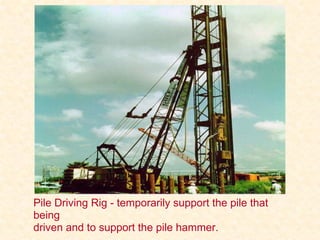 Pile Driving Rig - temporarily support the pile that
being
driven and to support the pile hammer.
 