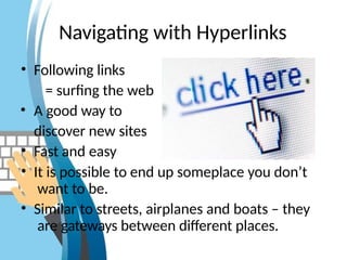 Navigating with Hyperlinks
• Following links
= surfing the web
• A good way to
discover new sites
• Fast and easy
• It is possible to end up someplace you don’t
want to be.
• Similar to streets, airplanes and boats – they
are gateways between different places.
 