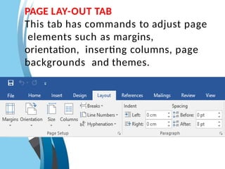 PAGE LAY-OUT TAB
This tab has commands to adjust page
elements such as margins,
orientation, inserting columns, page
backgrounds and themes.
 