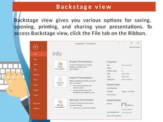 Bac k s tag e v i ew
Backstage view gives you various options for saving,
opening, printing, and sharing your presentations. To
access Backstage view, click the File tab on the Ribbon.
 