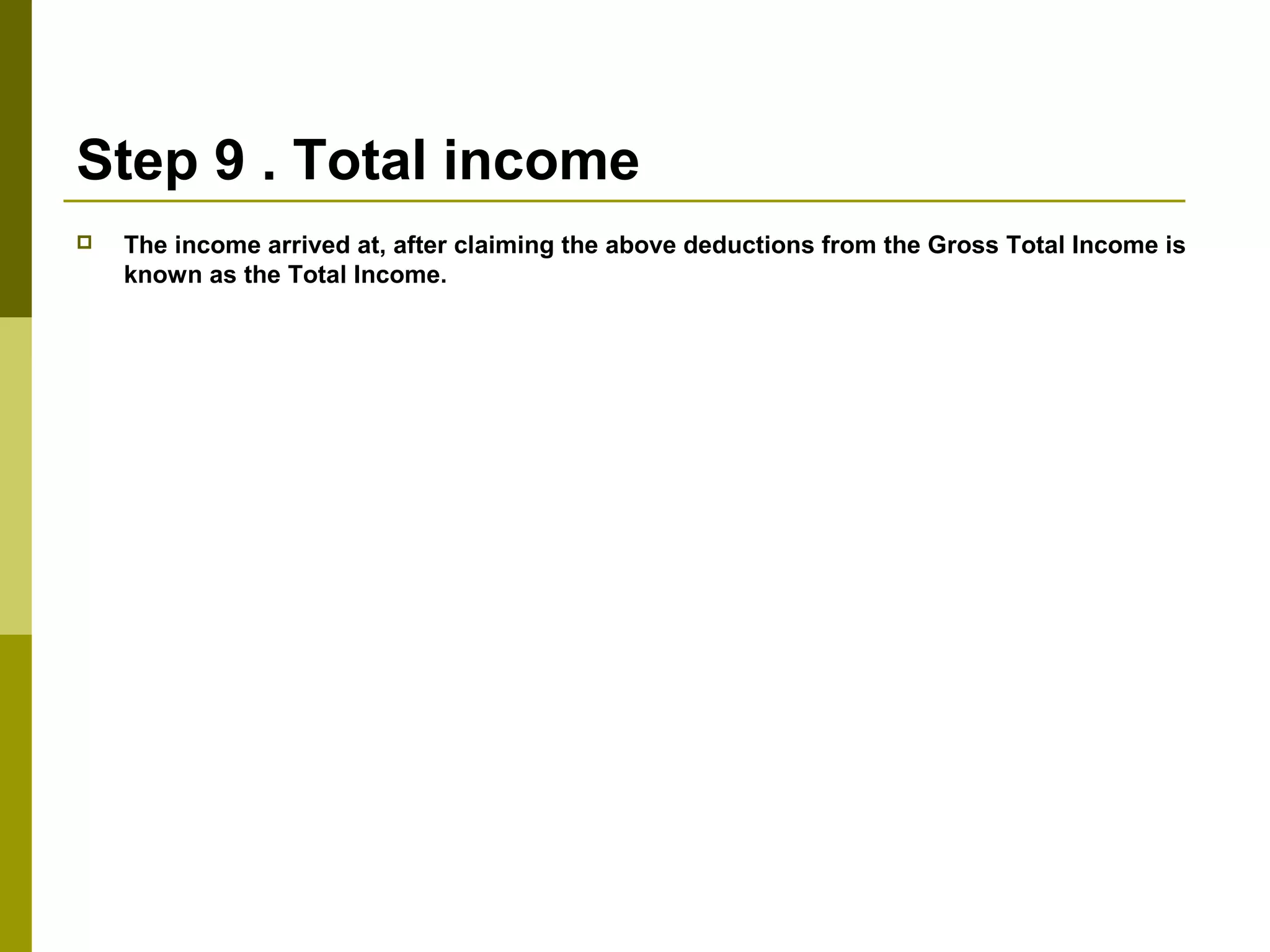 Step 9 . Total income
 The income arrived at, after claiming the above deductions from the Gross Total Income is
known as the Total Income.
 