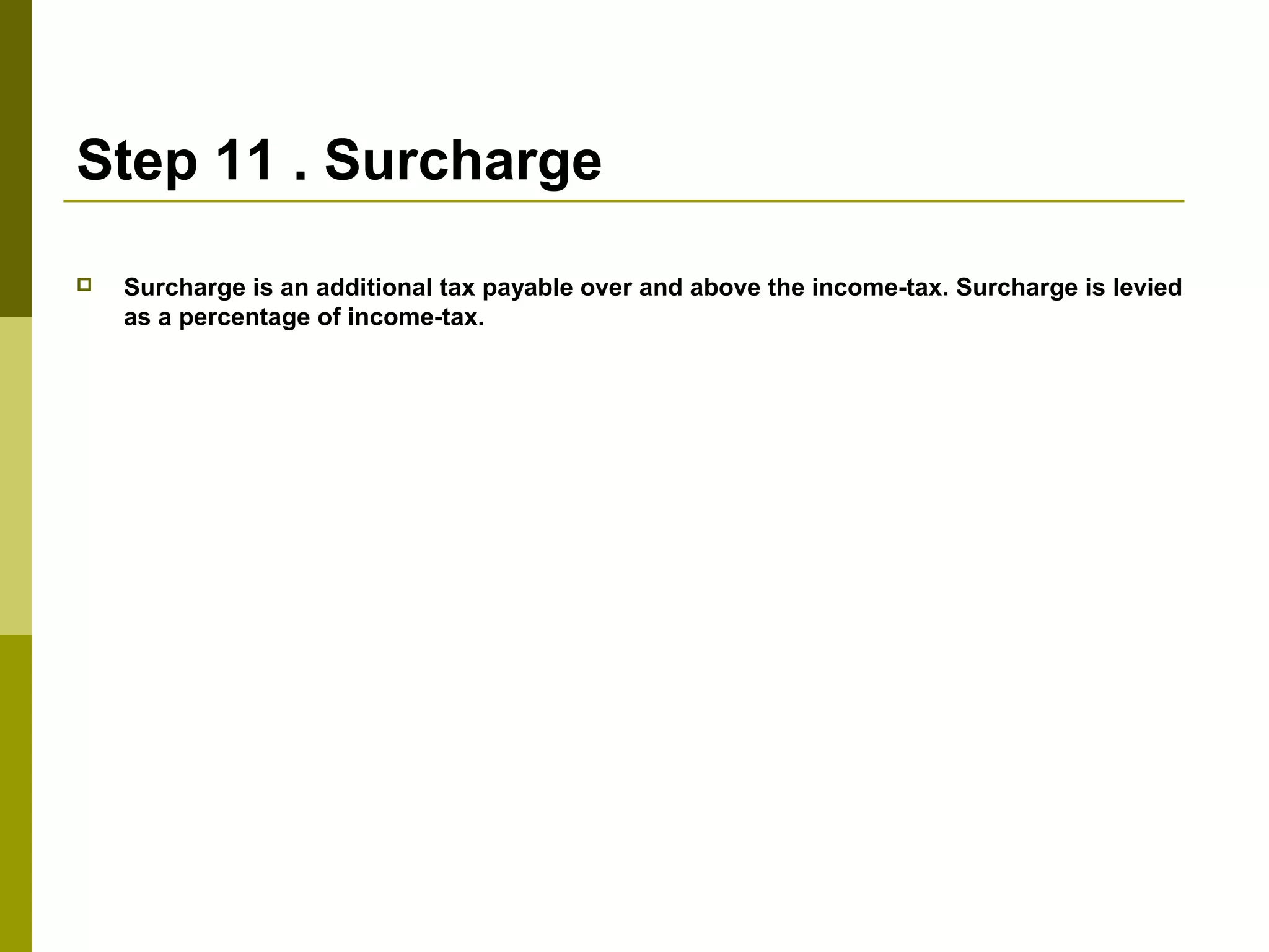 Step 11 . Surcharge
 Surcharge is an additional tax payable over and above the income-tax. Surcharge is levied
as a percentage of income-tax.
 