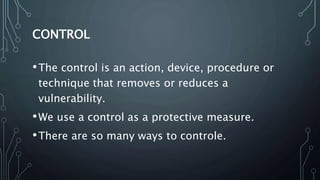 CONTROL
•The control is an action, device, procedure or
technique that removes or reduces a
vulnerability.
•We use a contr...