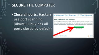 SECURE THE COMPUTER
•Close all ports. Hackers
use port scanning
(Ubuntu Linux has all
ports closed by default)
 