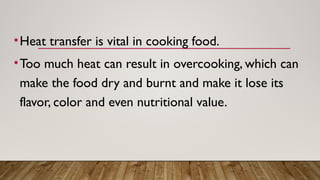 •Heat transfer is vital in cooking food.
•Too much heat can result in overcooking, which can
make the food dry and burnt and make it lose its
flavor, color and even nutritional value.
 