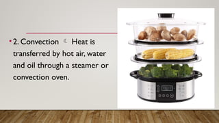 •2. Convection  Heat is
transferred by hot air, water
and oil through a steamer or
convection oven.
 