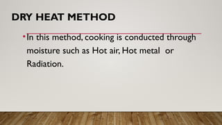 DRY HEAT METHOD
•In this method, cooking is conducted through
moisture such as Hot air, Hot metal or
Radiation.
 