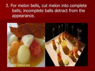 3. For melon bells, cut melon into complete
balls; incomplete balls detract from the
appearance.
 