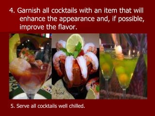 4. Garnish all cocktails with an item that will
enhance the appearance and, if possible,
improve the flavor.
5. Serve all cocktails well chilled.
 