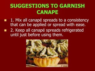 SUGGESTIONS TO GARNISH
CANAPE
 1. Mix all canapé spreads to a consistency
that can be applied or spread with ease.
 2. Keep all canapé spreads refrigerated
until just before using them.
 