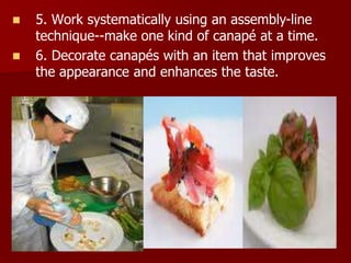  5. Work systematically using an assembly-line
technique--make one kind of canapé at a time.
 6. Decorate canapés with an item that improves
the appearance and enhances the taste.
 