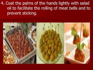 4. Coat the palms of the hands lightly with salad
oil to facilitate the rolling of meat bells and to
prevent sticking.
 