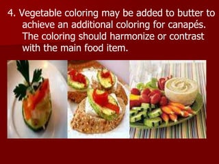 4. Vegetable coloring may be added to butter to
achieve an additional coloring for canapés.
The coloring should harmonize or contrast
with the main food item.
 