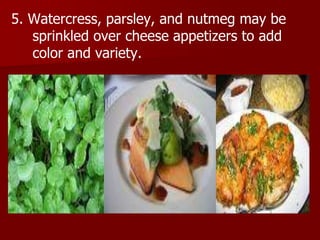 5. Watercress, parsley, and nutmeg may be
sprinkled over cheese appetizers to add
color and variety.
 