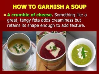 HOW TO GARNISH A SOUP
 A crumble of cheese. Something like a
great, tangy feta adds creaminess but
retains its shape enough to add texture.
 