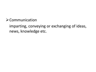 Communication
imparting, conveying or exchanging of ideas,
news, knowledge etc.
 