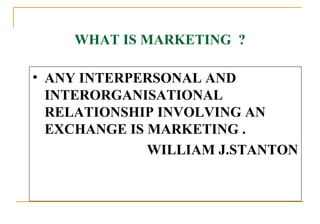 WHAT IS MARKETING  ? <ul><li>ANY INTERPERSONAL AND  INTERORGANISATIONAL  RELATIONSHIP INVOLVING AN EXCHANGE IS MARKETING ....