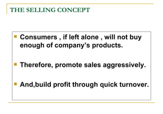 THE SELLING CONCEPT <ul><li>Consumers , if left alone , will not buy enough of company’s products. </li></ul><ul><li>There...
