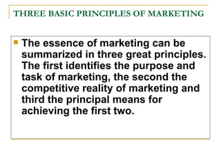 THREE BASIC PRINCIPLES OF MARKETING <ul><li>The essence of marketing can be summarized in three great principles. The firs...