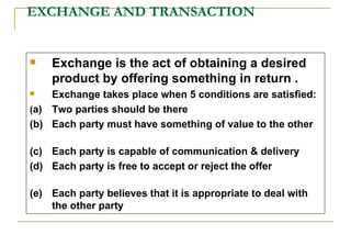 EXCHANGE AND TRANSACTION <ul><li>Exchange is the act of obtaining a desired product by offering something in return . </li...